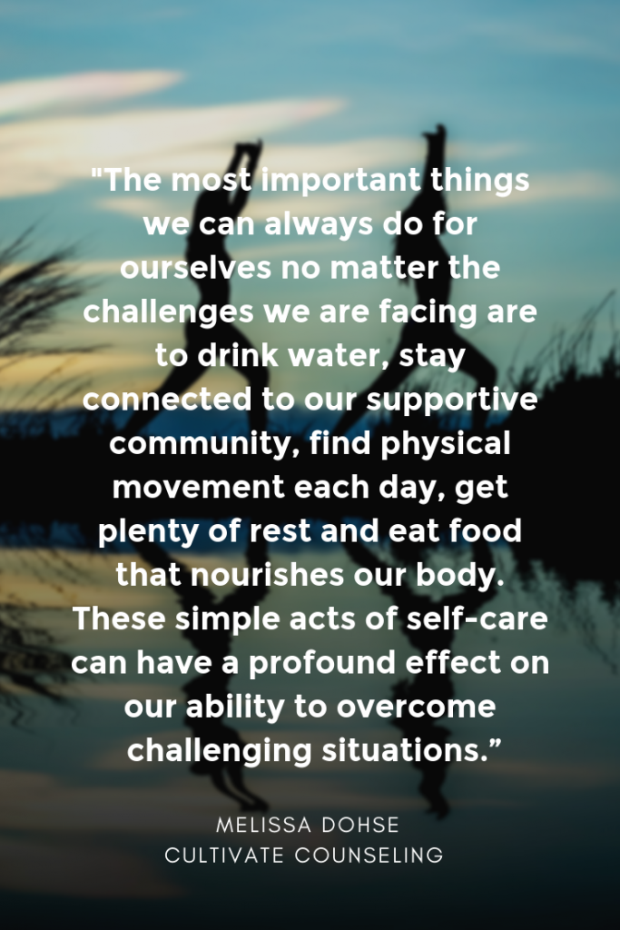 This graphic shows an extremely blurred image of two individuals practicing yoga against a background of a rising sun. Their dark silhouettes are reflected in a pool of water below them. A quote written over the image reads: "The most important things we can always do for ourselves no matter the challenges we are facing are to drink water, stay connected to our supportive community, find physical movement each day, get plenty of rest and eat food that nourishes our body. These simple acts of self-care can have a profound effect on our ability to overcome challenging situations." The author of this quote is Melissa Dohse, a counselor at Cultivate Counseling.